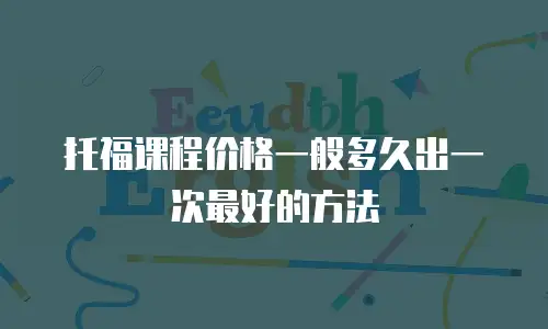 托福课程价格一般多久出一次最好的方法