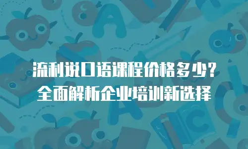 流利说口语课程价格多少？全面解析企业培训新选择