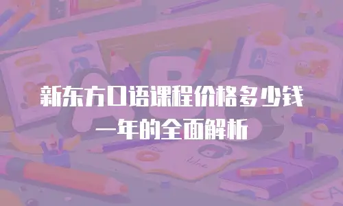 新东方口语课程价格多少钱一年的全面解析