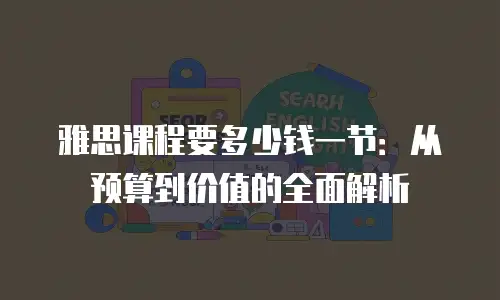 雅思课程要多少钱一节：从预算到价值的全面解析