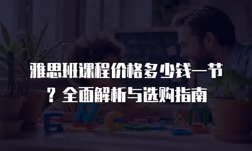 雅思班课程价格多少钱一节？全面解析与选购指南