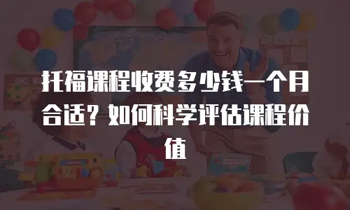 托福课程收费多少钱一个月合适？如何科学评估课程价值