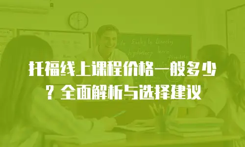 托福线上课程价格一般多少？全面解析与选择建议