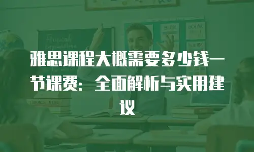 雅思课程大概需要多少钱一节课费：全面解析与实用建议