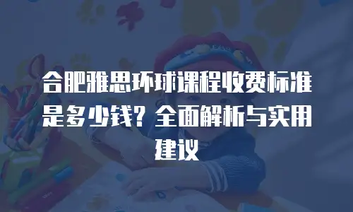 合肥雅思环球课程收费标准是多少钱？全面解析与实用建议