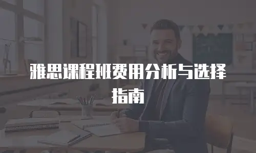 雅思课程班费用分析与选择指南