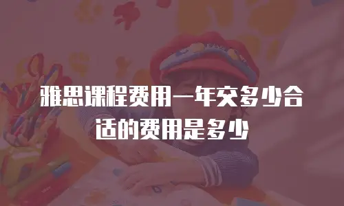 雅思课程费用一年交多少合适的费用是多少