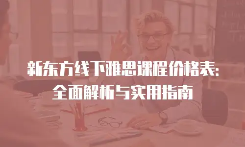 新东方线下雅思课程价格表：全面解析与实用指南
