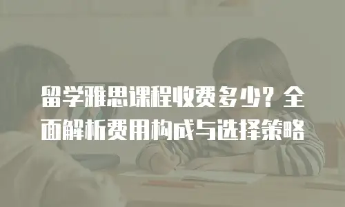 留学雅思课程收费多少？全面解析费用构成与选择策略