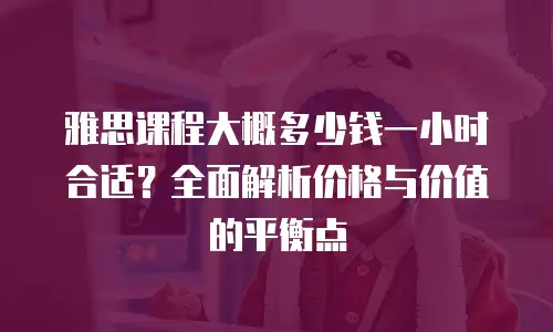 雅思课程大概多少钱一小时合适？全面解析价格与价值的平衡点