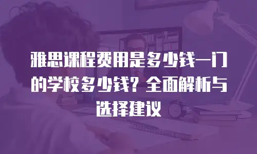 雅思课程费用是多少钱一门的学校多少钱？全面解析与选择建议