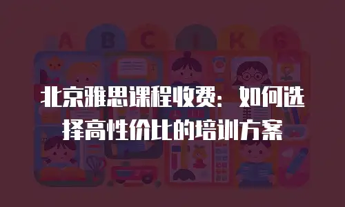 北京雅思课程收费：如何选择高性价比的培训方案