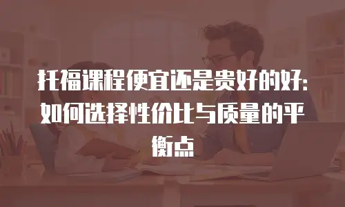 托福课程便宜还是贵好的好：如何选择性价比与质量的平衡点