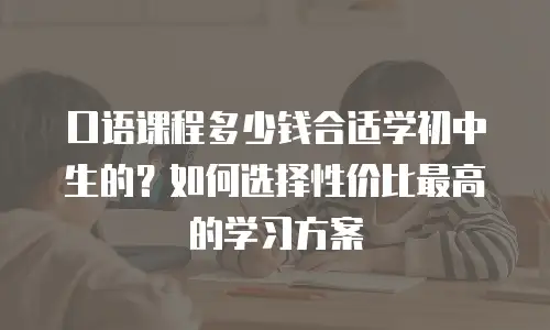 口语课程多少钱合适学初中生的？如何选择性价比最高的学习方案