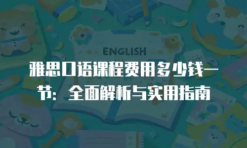 雅思口语课程费用多少钱一节：全面解析与实用指南
