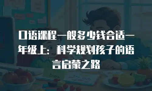 口语课程一般多少钱合适一年级上：科学规划孩子的语言启蒙之路