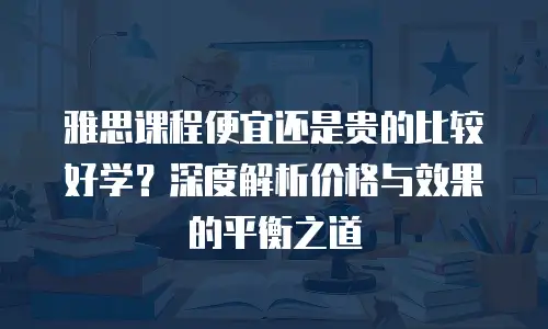 雅思课程便宜还是贵的比较好学？深度解析价格与效果的平衡之道