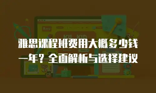 雅思课程班费用大概多少钱一年？全面解析与选择建议