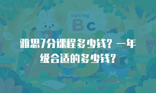 雅思7分课程多少钱？一年级合适的多少钱？