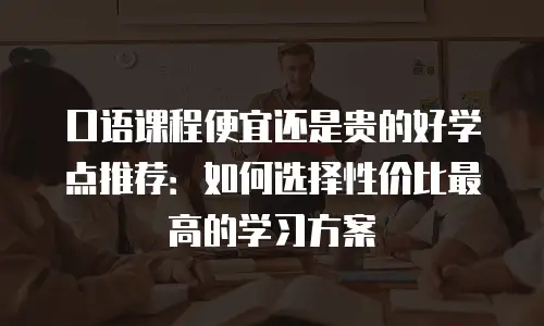 口语课程便宜还是贵的好学点推荐：如何选择性价比最高的学习方案
