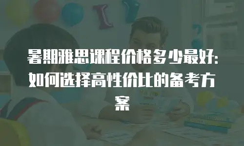 暑期雅思课程价格多少最好：如何选择高性价比的备考方案