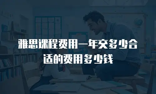 雅思课程费用一年交多少合适的费用多少钱