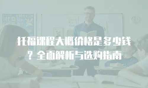 托福课程大概价格是多少钱？全面解析与选购指南