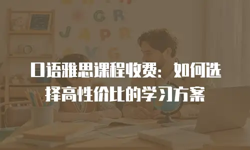 口语雅思课程收费：如何选择高性价比的学习方案