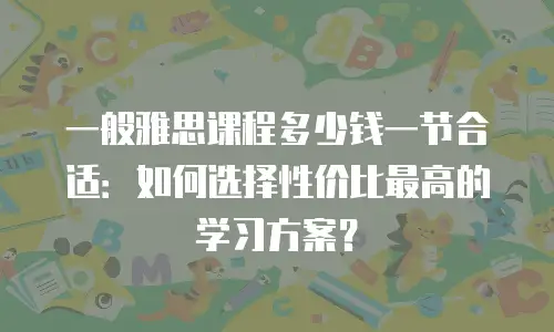 一般雅思课程多少钱一节合适：如何选择性价比最高的学习方案？