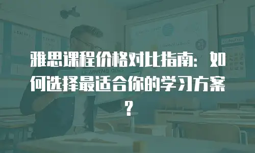 雅思课程价格对比指南：如何选择最适合你的学习方案？