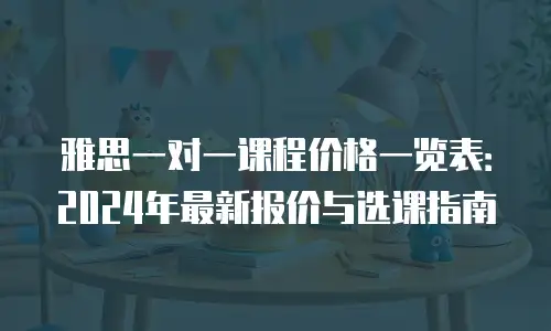 雅思一对一课程价格一览表：2024年最新报价与选课指南