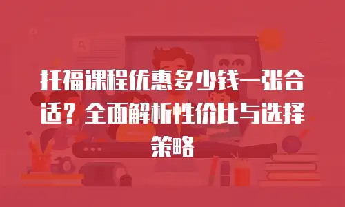 托福课程优惠多少钱一张合适？全面解析性价比与选择策略
