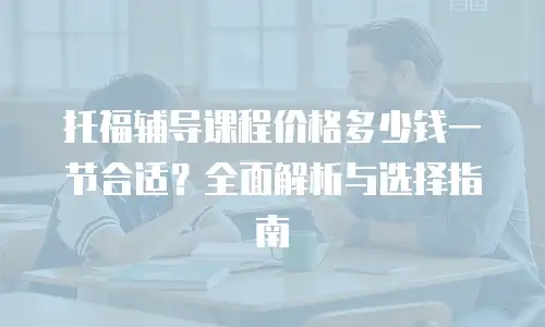 托福辅导课程价格多少钱一节合适？全面解析与选择指南
