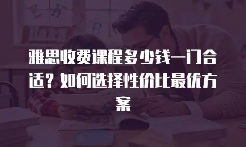 雅思收费课程多少钱一门合适？如何选择性价比最优方案