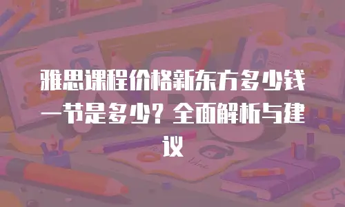 雅思课程价格新东方多少钱一节是多少？全面解析与建议