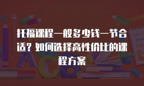 托福课程一般多少钱一节合适？如何选择高性价比的课程方案