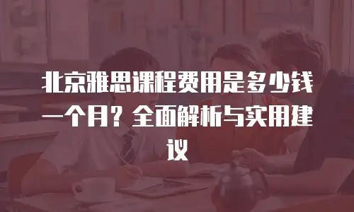 北京雅思课程费用是多少钱一个月？全面解析与实用建议