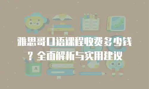雅思哥口语课程收费多少钱？全面解析与实用建议