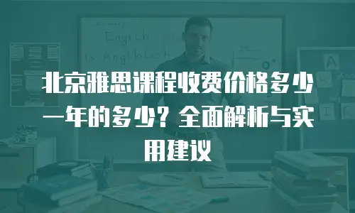 北京雅思课程收费价格多少一年的多少？全面解析与实用建议