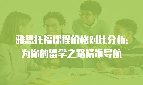 雅思托福课程价格对比分析：为你的留学之路精准导航