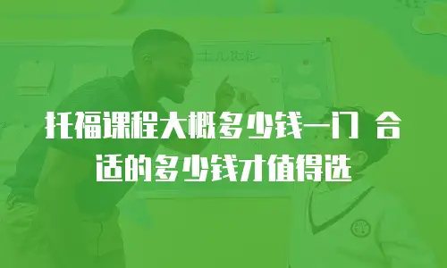 托福课程大概多少钱一门 合适的多少钱才值得选