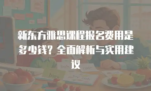 新东方雅思课程报名费用是多少钱？全面解析与实用建议