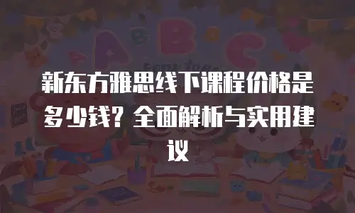 新东方雅思线下课程价格是多少钱？全面解析与实用建议