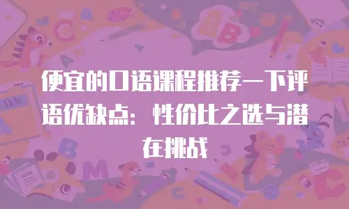 便宜的口语课程推荐一下评语优缺点：性价比之选与潜在挑战