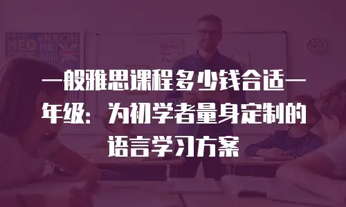 一般雅思课程多少钱合适一年级：为初学者量身定制的语言学习方案