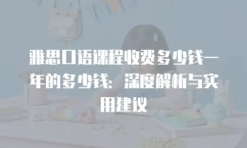 雅思口语课程收费多少钱一年的多少钱：深度解析与实用建议