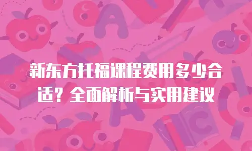 新东方托福课程费用多少合适？全面解析与实用建议