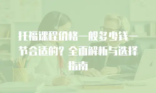 托福课程价格一般多少钱一节合适的？全面解析与选择指南