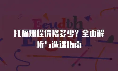 托福课程价格多少？全面解析与选课指南