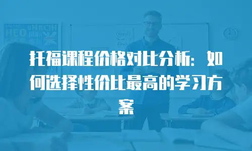 托福课程价格对比分析：如何选择性价比最高的学习方案